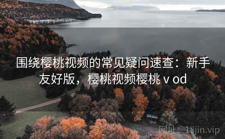 围绕樱桃视频的常见疑问速查:新手友好版,樱桃视频樱桃ⅴod 围绕樱桃视频的常见疑问速查:新手友好版,樱桃视频樱桃ⅴod