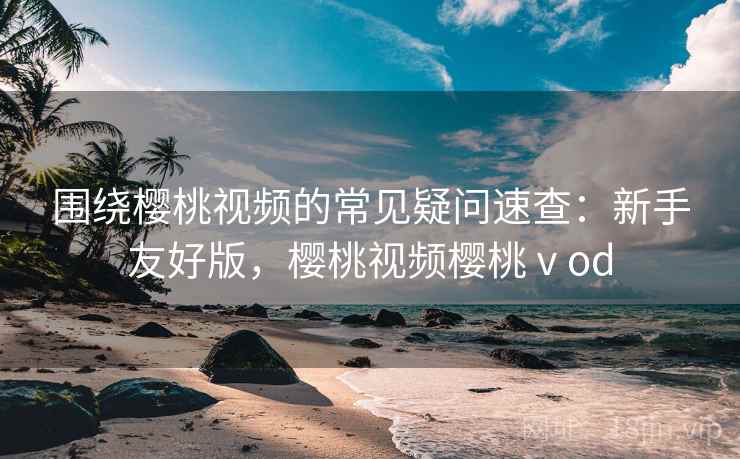 围绕樱桃视频的常见疑问速查:新手友好版,樱桃视频樱桃ⅴod 围绕樱桃视频的常见疑问速查:新手友好版,樱桃视频樱桃ⅴod
