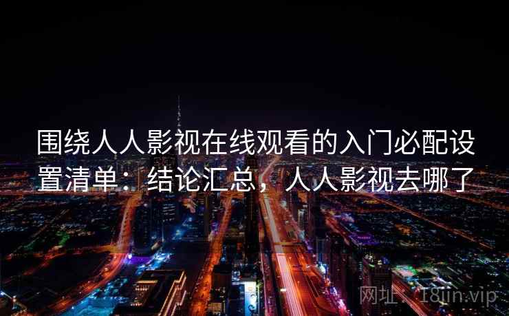 围绕人人影视在线观看的入门必配设置清单:结论汇总,人人影视去哪了 围绕人人影视在线观看的入门必配设置清单:结论汇总,人人影视去哪了