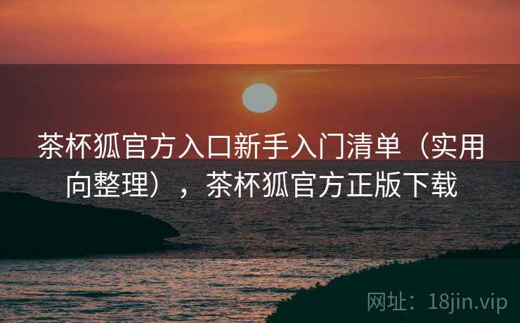 茶杯狐官方入口新手入门清单(实用向整理),茶杯狐官方正版下载 茶杯狐官方入口新手入门清单(实用向整理),茶杯狐官方正版下载