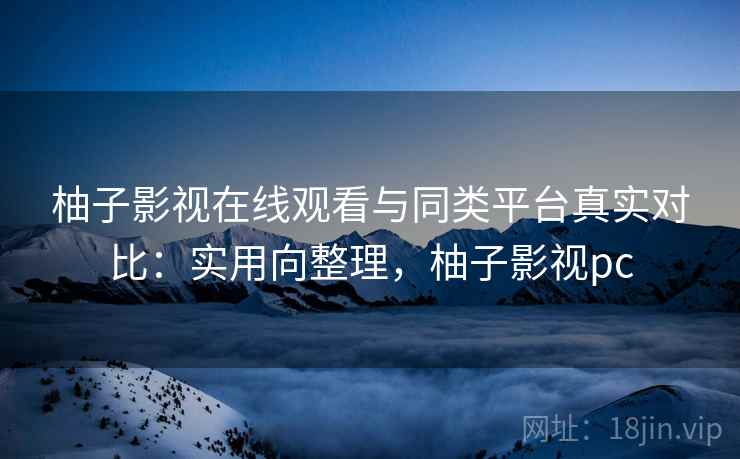 柚子影视在线观看与同类平台真实对比:实用向整理,柚子影视pc 柚子影视在线观看与同类平台真实对比:实用向整理,柚子影视pc