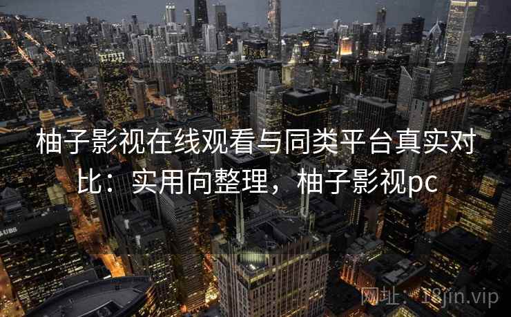 柚子影视在线观看与同类平台真实对比:实用向整理,柚子影视pc 柚子影视在线观看与同类平台真实对比:实用向整理,柚子影视pc