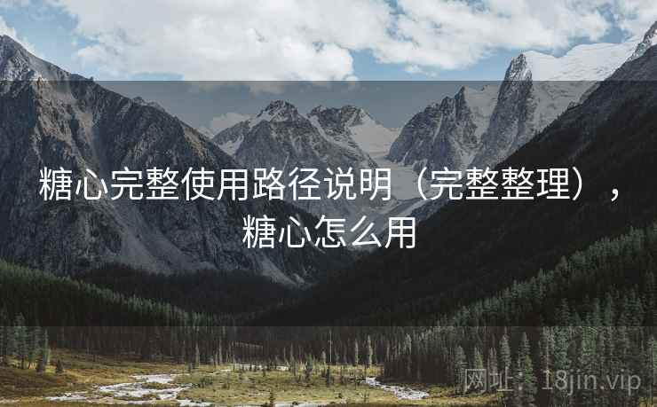 糖心完整使用路径说明(完整整理),糖心怎么用 糖心完整使用路径说明(完整整理),糖心怎么用