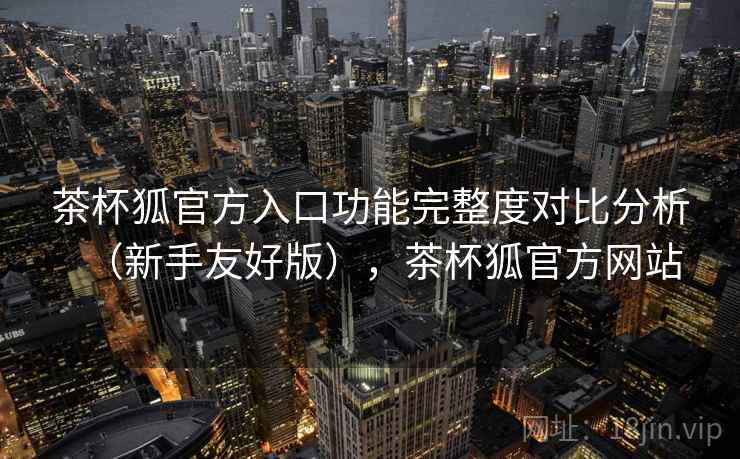 茶杯狐官方入口功能完整度对比分析(新手友好版),茶杯狐官方网站 茶杯狐官方入口功能完整度对比分析(新手友好版),茶杯狐官方网站