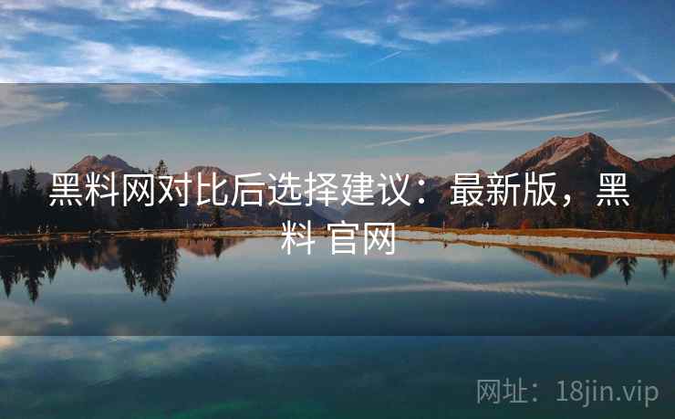 黑料网对比后选择建议:最新版,黑料 官网 黑料网对比后选择建议:最新版,黑料 官网