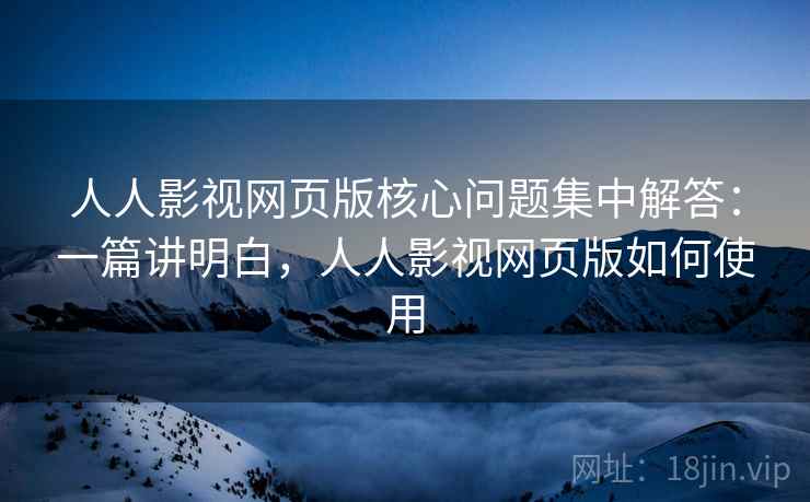 人人影视网页版核心问题集中解答：一篇讲明白，人人影视网页版如何使用