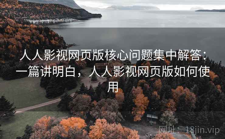 人人影视网页版核心问题集中解答：一篇讲明白，人人影视网页版如何使用