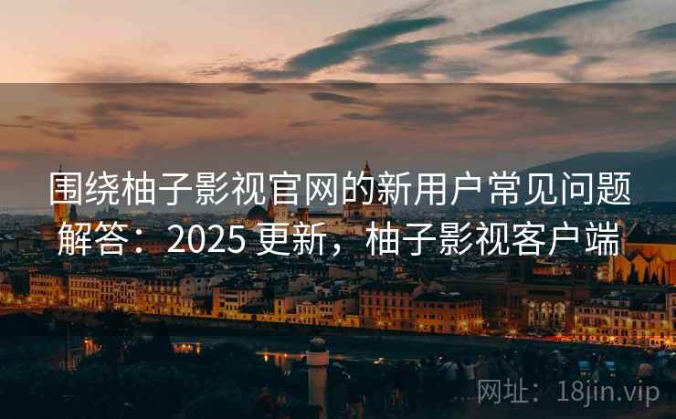 围绕柚子影视官网的新用户常见问题解答:2025 更新,柚子影视客户端 围绕柚子影视官网的新用户常见问题解答:2025 更新,柚子影视客户端