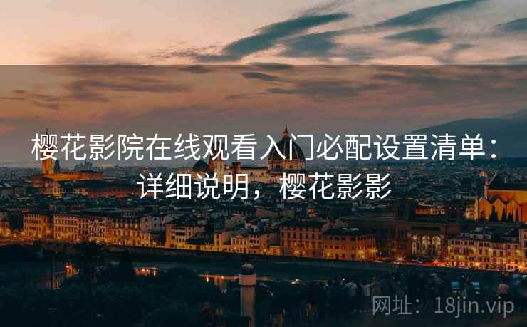 樱花影院在线观看入门必配设置清单:详细说明,樱花影影 樱花影院在线观看入门必配设置清单:详细说明,樱花影影
