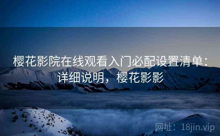 樱花影院在线观看入门必配设置清单:详细说明,樱花影影 樱花影院在线观看入门必配设置清单:详细说明,樱花影影