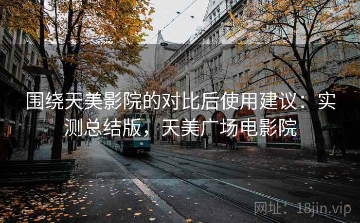 围绕天美影院的对比后使用建议:实测总结版,天美广场电影院 围绕天美影院的对比后使用建议:实测总结版,天美广场电影院