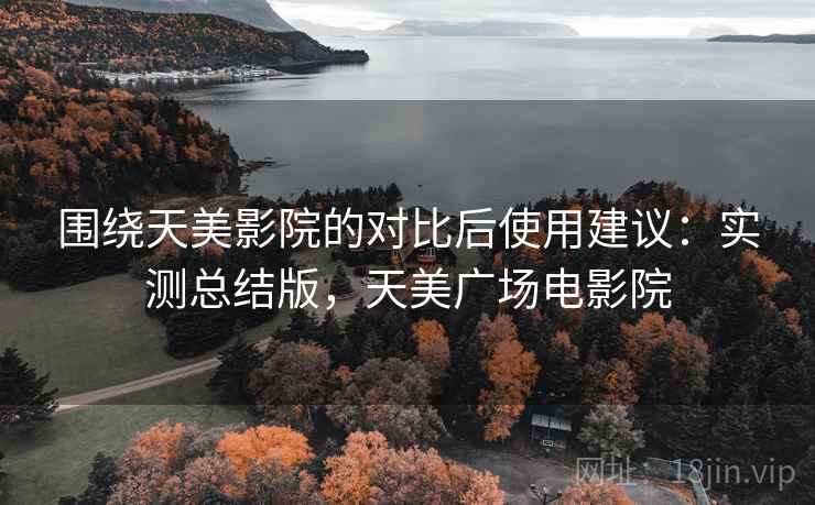 围绕天美影院的对比后使用建议:实测总结版,天美广场电影院 围绕天美影院的对比后使用建议:实测总结版,天美广场电影院