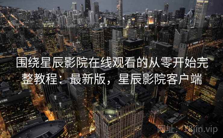 围绕星辰影院在线观看的从零开始完整教程：最新版，星辰影院客户端