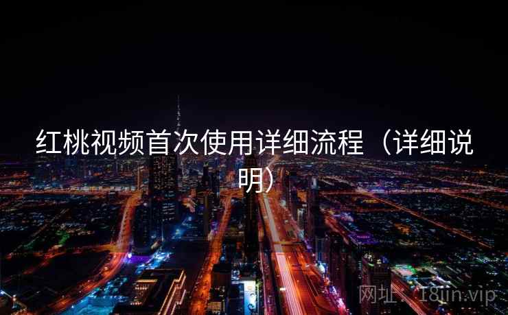 红桃视频首次使用详细流程（详细说明）