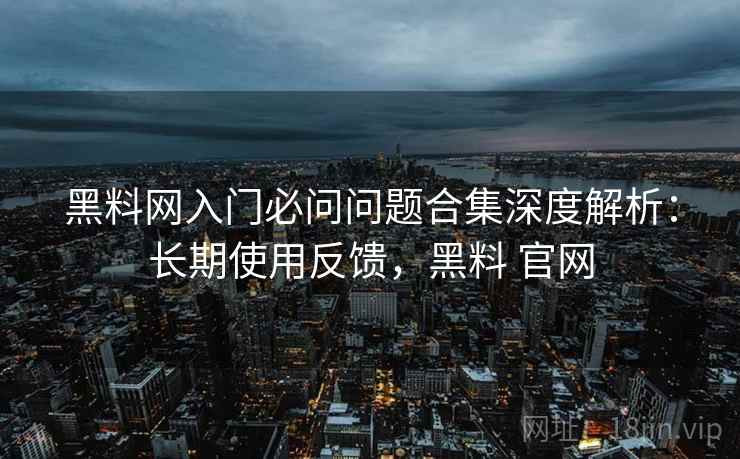 黑料网入门必问问题合集深度解析:长期使用反馈,黑料 官网 黑料网入门必问问题合集深度解析:长期使用反馈,黑料 官网