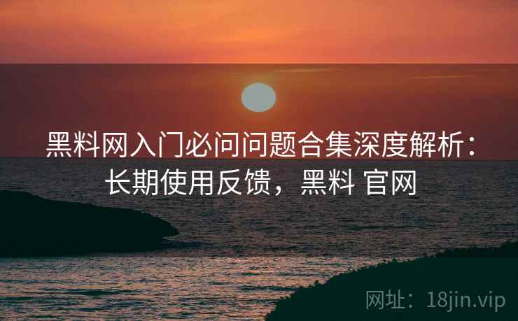 黑料网入门必问问题合集深度解析:长期使用反馈,黑料 官网 黑料网入门必问问题合集深度解析:长期使用反馈,黑料 官网