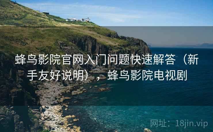 蜂鸟影院官网入门问题快速解答（新手友好说明），蜂鸟影院电视剧