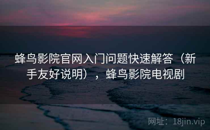 蜂鸟影院官网入门问题快速解答（新手友好说明），蜂鸟影院电视剧