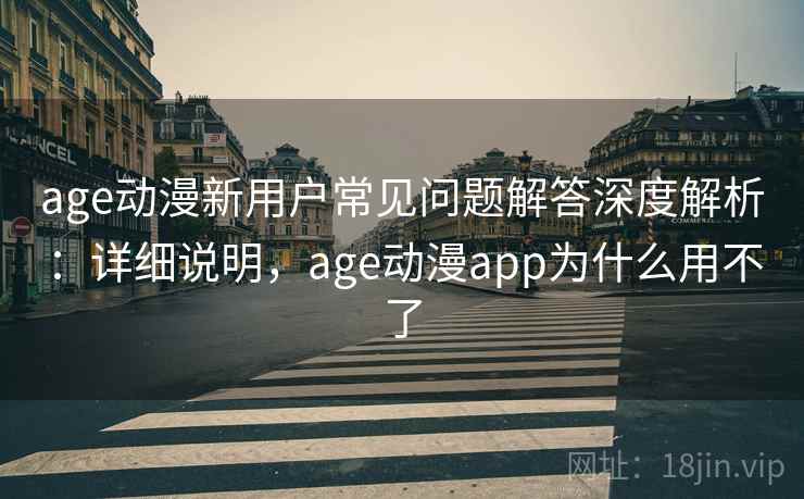 age动漫新用户常见问题解答深度解析:详细说明,age动漫app为什么用不了 age动漫新用户常见问题解答深度解析:详细说明,age动漫app为什么用不了