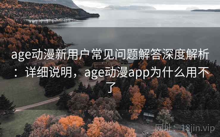 age动漫新用户常见问题解答深度解析:详细说明,age动漫app为什么用不了 age动漫新用户常见问题解答深度解析:详细说明,age动漫app为什么用不了