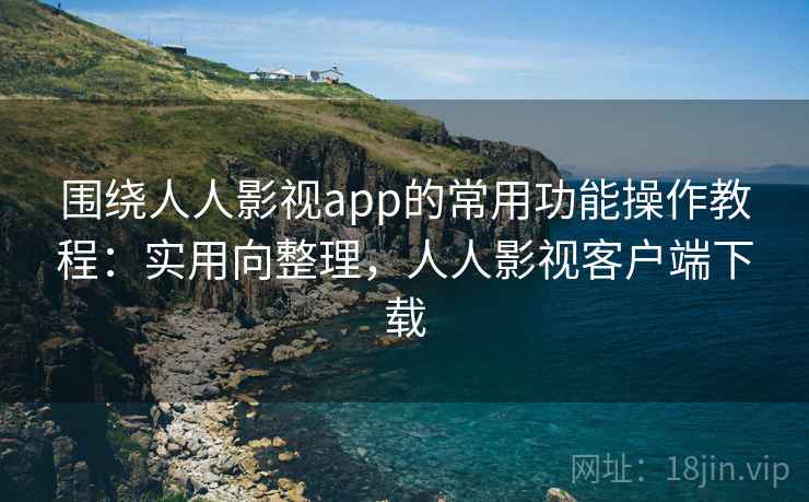 围绕人人影视app的常用功能操作教程：实用向整理，人人影视客户端下载