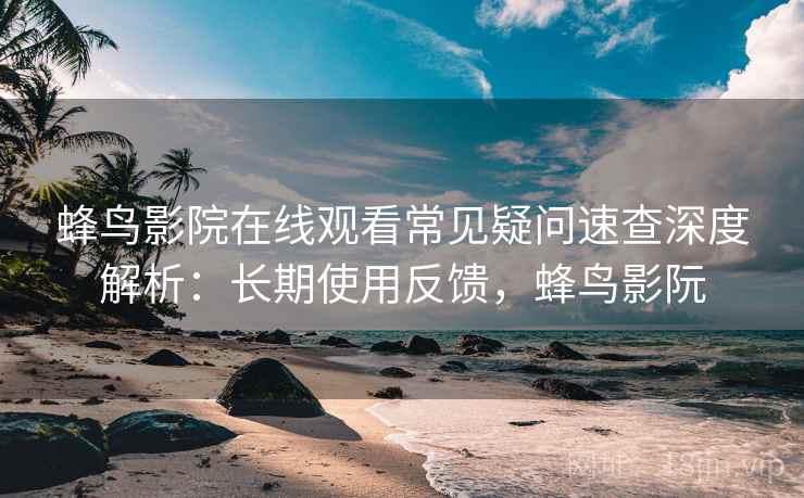 蜂鸟影院在线观看常见疑问速查深度解析:长期使用反馈,蜂鸟影阮 蜂鸟影院在线观看常见疑问速查深度解析:长期使用反馈,蜂鸟影阮