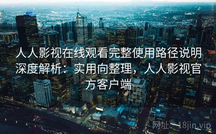 人人影视在线观看完整使用路径说明深度解析：实用向整理，人人影视官方客户端