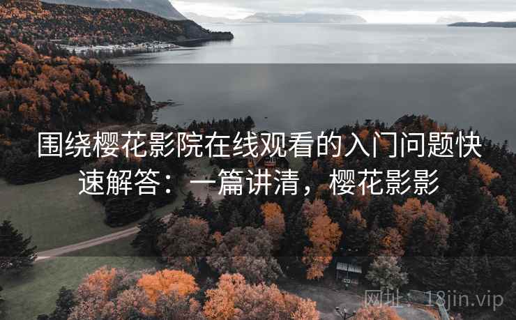 围绕樱花影院在线观看的入门问题快速解答：一篇讲清，樱花影影
