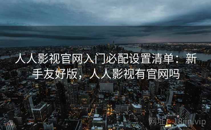人人影视官网入门必配设置清单：新手友好版，人人影视有官网吗