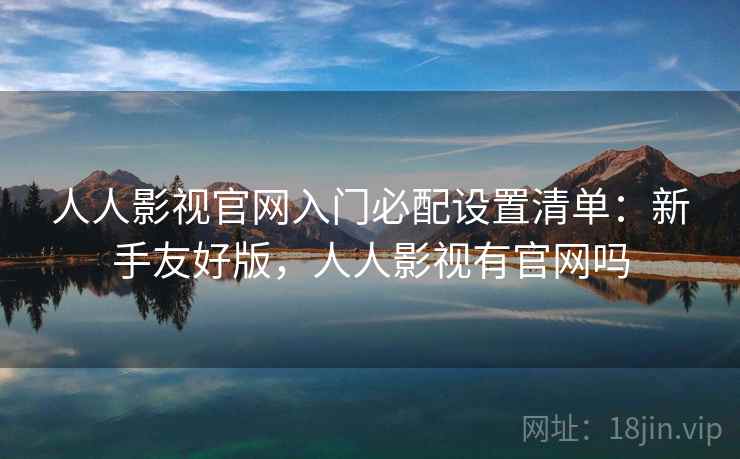 人人影视官网入门必配设置清单：新手友好版，人人影视有官网吗