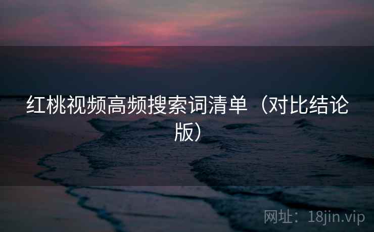 红桃视频高频搜索词清单(对比结论版) 红桃视频高频搜索词清单(对比结论版)