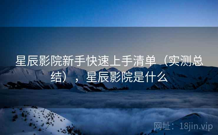 星辰影院新手快速上手清单(实测总结),星辰影院是什么 星辰影院新手快速上手清单(实测总结),星辰影院是什么