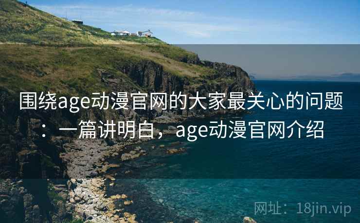 围绕age动漫官网的大家最关心的问题:一篇讲明白,age动漫官网介绍 围绕age动漫官网的大家最关心的问题:一篇讲明白,age动漫官网介绍