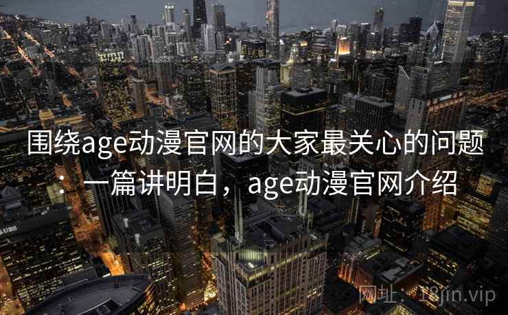 围绕age动漫官网的大家最关心的问题:一篇讲明白,age动漫官网介绍 围绕age动漫官网的大家最关心的问题:一篇讲明白,age动漫官网介绍