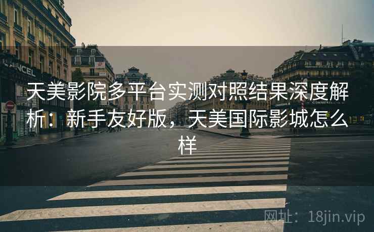 天美影院多平台实测对照结果深度解析:新手友好版,天美国际影城怎么样 天美影院多平台实测对照结果深度解析:新手友好版,天美国际影城怎么样