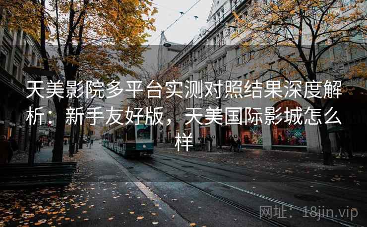 天美影院多平台实测对照结果深度解析:新手友好版,天美国际影城怎么样 天美影院多平台实测对照结果深度解析:新手友好版,天美国际影城怎么样