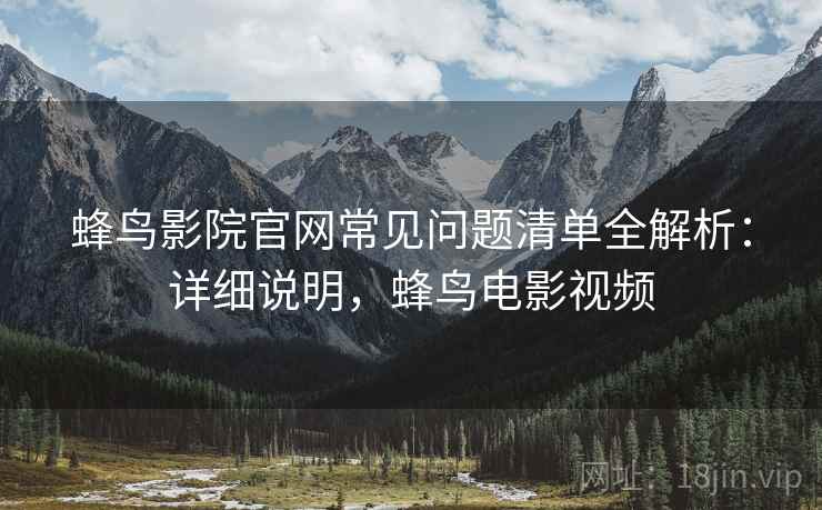 蜂鸟影院官网常见问题清单全解析：详细说明，蜂鸟电影视频