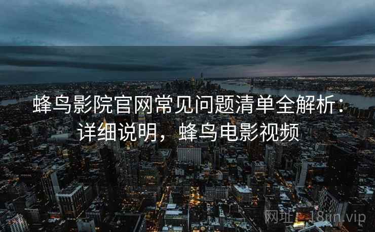 蜂鸟影院官网常见问题清单全解析：详细说明，蜂鸟电影视频