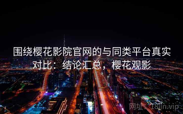 围绕樱花影院官网的与同类平台真实对比:结论汇总,樱花观影 围绕樱花影院官网的与同类平台真实对比:结论汇总,樱花观影