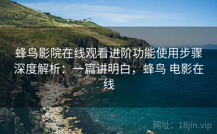 蜂鸟影院在线观看进阶功能使用步骤深度解析:一篇讲明白,蜂鸟 电影在线 蜂鸟影院在线观看进阶功能使用步骤深度解析:一篇讲明白,蜂鸟 电影在线