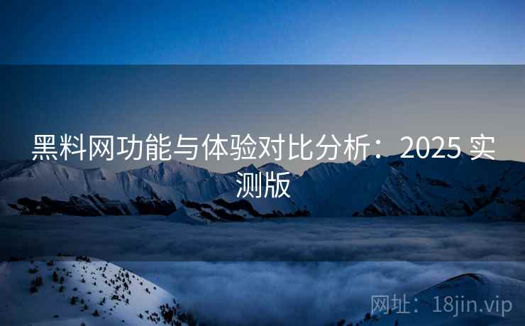 黑料网功能与体验对比分析：2025 实测版