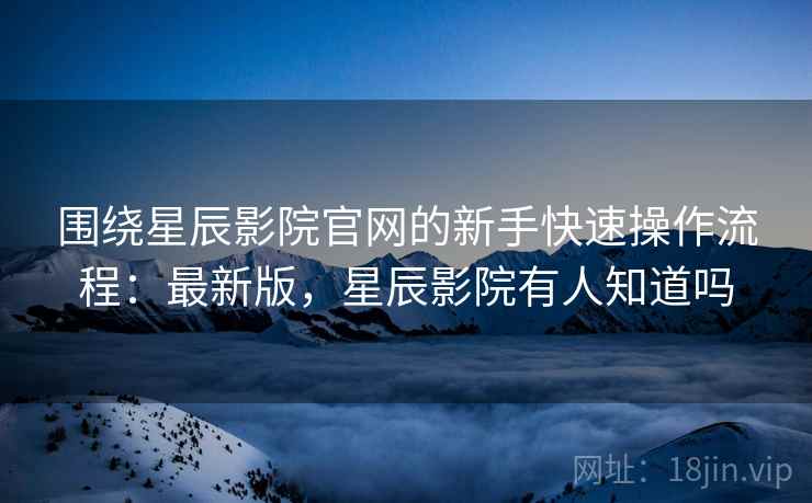 围绕星辰影院官网的新手快速操作流程:最新版,星辰影院有人知道吗 围绕星辰影院官网的新手快速操作流程:最新版,星辰影院有人知道吗