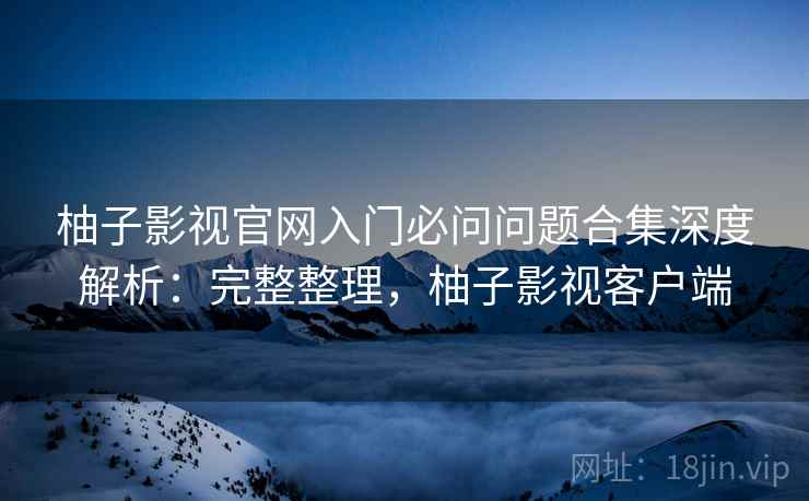 柚子影视官网入门必问问题合集深度解析:完整整理,柚子影视客户端 柚子影视官网入门必问问题合集深度解析:完整整理,柚子影视客户端