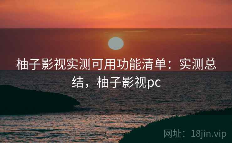 柚子影视实测可用功能清单：实测总结，柚子影视pc