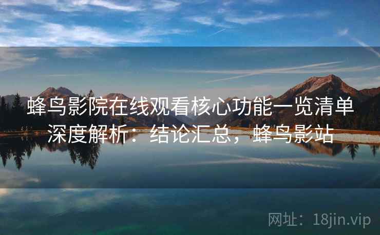 蜂鸟影院在线观看核心功能一览清单深度解析:结论汇总,蜂鸟影站 蜂鸟影院在线观看核心功能一览清单深度解析:结论汇总,蜂鸟影站