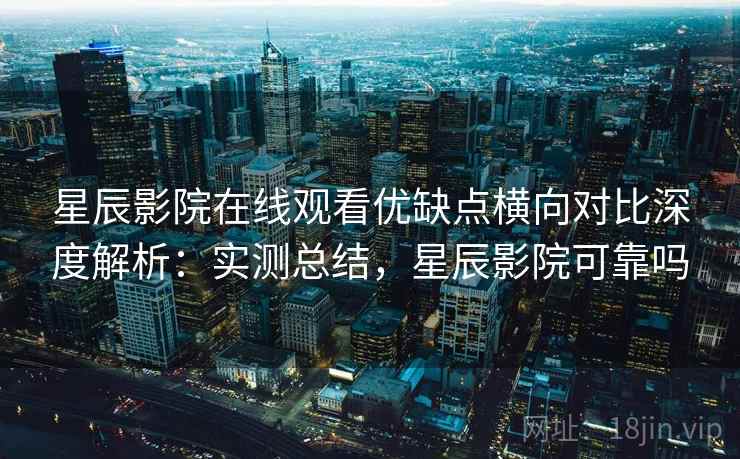 星辰影院在线观看优缺点横向对比深度解析:实测总结,星辰影院可靠吗 星辰影院在线观看优缺点横向对比深度解析:实测总结,星辰影院可靠吗