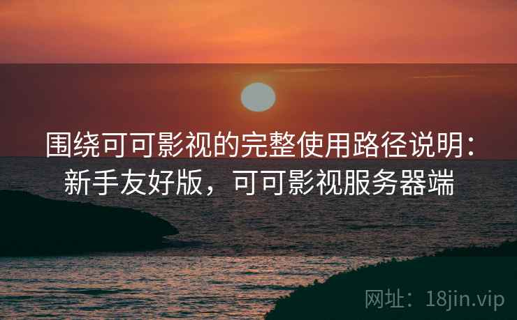 围绕可可影视的完整使用路径说明:新手友好版,可可影视服务器端 围绕可可影视的完整使用路径说明:新手友好版,可可影视服务器端