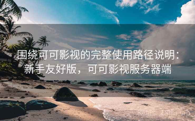 围绕可可影视的完整使用路径说明:新手友好版,可可影视服务器端 围绕可可影视的完整使用路径说明:新手友好版,可可影视服务器端