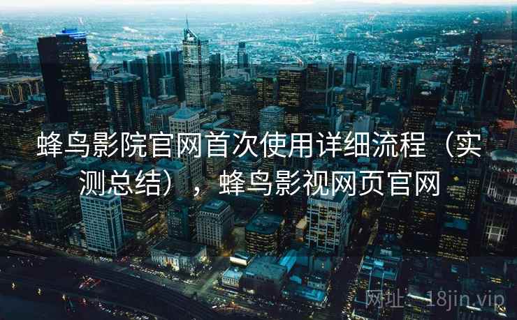 蜂鸟影院官网首次使用详细流程(实测总结),蜂鸟影视网页官网 蜂鸟影院官网首次使用详细流程(实测总结),蜂鸟影视网页官网