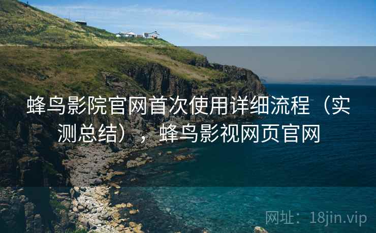蜂鸟影院官网首次使用详细流程(实测总结),蜂鸟影视网页官网 蜂鸟影院官网首次使用详细流程(实测总结),蜂鸟影视网页官网